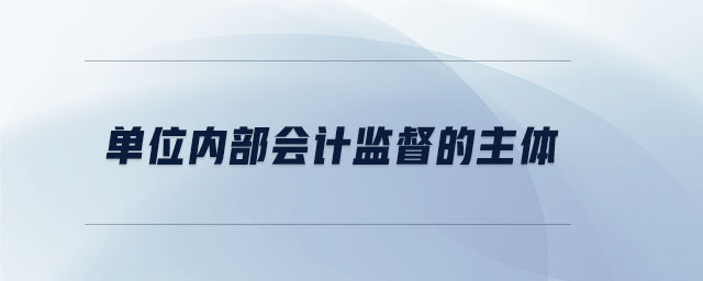 單位內(nèi)部會計監(jiān)督的主體