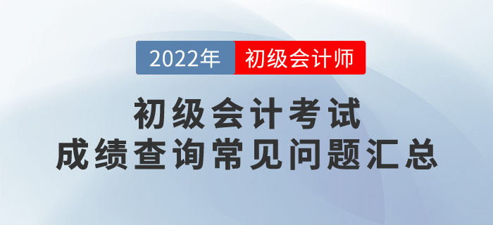 2022年初級會計考試成績查詢常見問題匯總，考生必看！