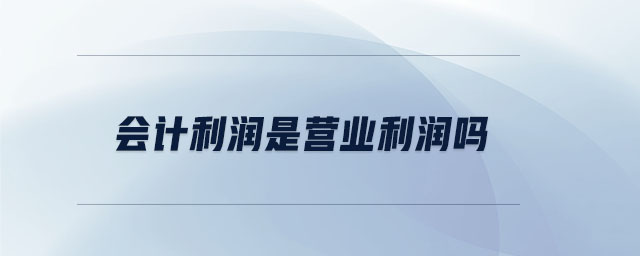 會計(jì)利潤是營業(yè)利潤嗎