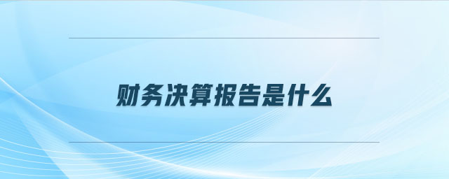 財(cái)務(wù)決算報(bào)告是什么