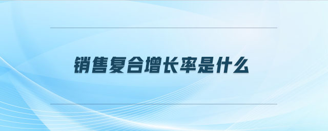 銷(xiāo)售復(fù)合增長(zhǎng)率是什么