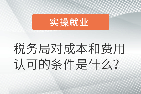稅務(wù)局對成本和費(fèi)用認(rèn)可的條件是什么？