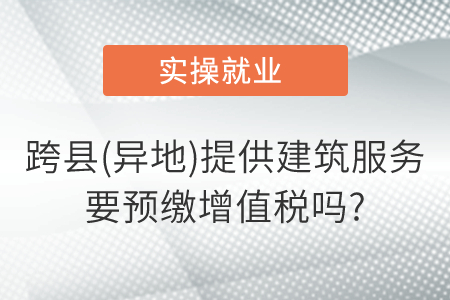 跨縣(異地)提供建筑服務(wù)要預(yù)繳增值稅嗎?