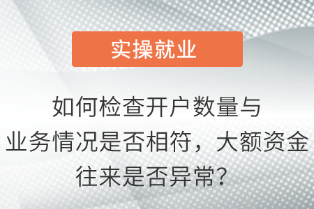 如何檢查開(kāi)戶數(shù)量與業(yè)務(wù)情況是否相符，大額資金往來(lái)是否異常？