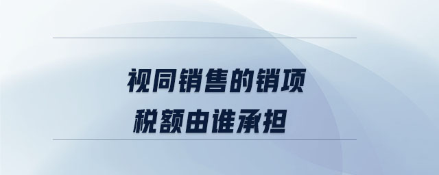 視同銷售的銷項稅額由誰承擔(dān)