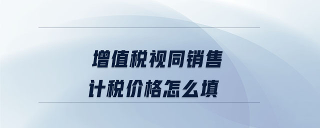 增值稅視同銷售計(jì)稅價格怎么填