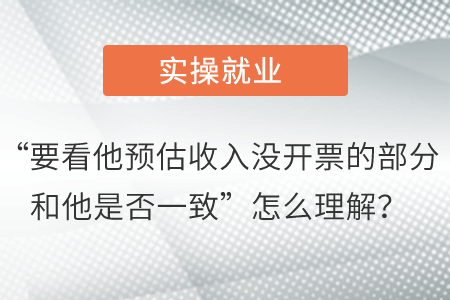“要看他預(yù)估收入沒開票的部分和他是否一致”怎么理解？