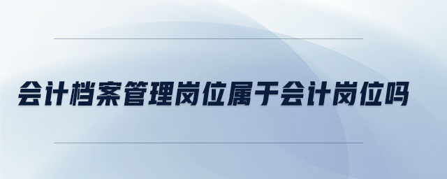 會(huì)計(jì)檔案管理崗位屬于會(huì)計(jì)崗位嗎