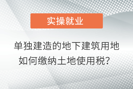 單獨(dú)建造的地下建筑用地如何繳納土地使用稅？
