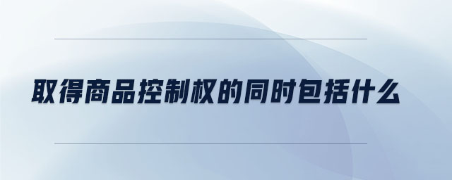 取得商品控制權(quán)的同時包括什么
