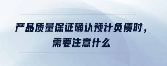 產(chǎn)品質(zhì)量保證確認預計負債時，需要注意什么