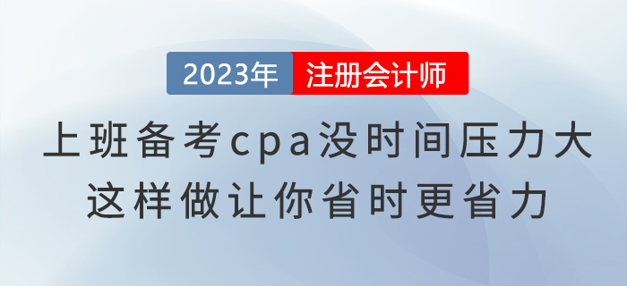 上班備考cpa沒(méi)時(shí)間壓力大，這樣做讓你省時(shí)更省力