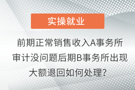 前期正常銷售收入A事務(wù)所審計(jì)沒(méi)問(wèn)題后期B事務(wù)所出現(xiàn)大額退回如何處理？