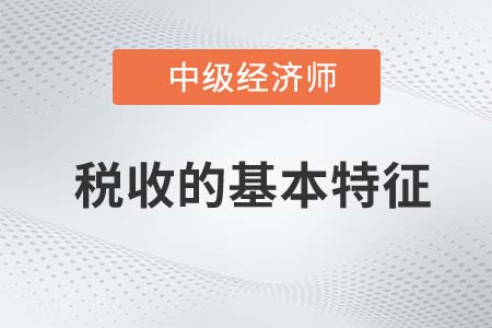 稅收的基本特征_2022中級經(jīng)濟師經(jīng)濟基礎(chǔ)知識點