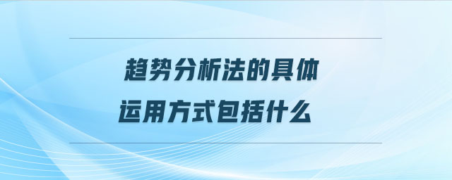趨勢(shì)分析法的具體運(yùn)用方式包括什么