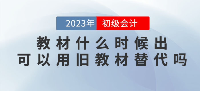 2023年初級會計考試教材什么時候出？可以用舊教材替代嗎？