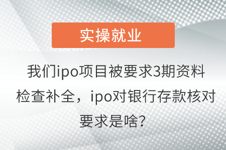我們ipo項目被要求3期資料檢查補全，ipo對銀行存款核對要求是啥？