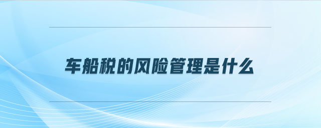 車船稅的風(fēng)險(xiǎn)管理是什么
