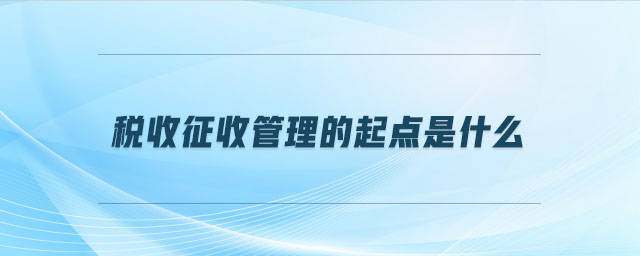稅收征收管理的起點(diǎn)是什么