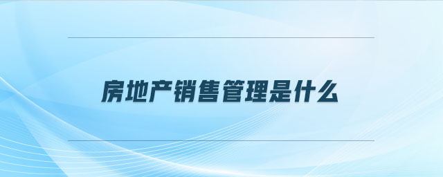 房地產(chǎn)銷售管理是什么