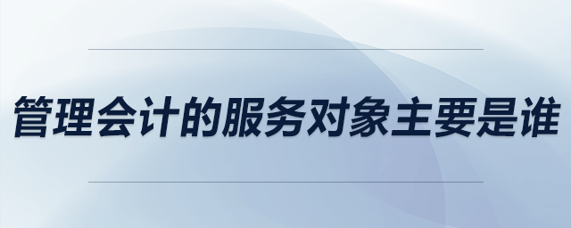 管理會計的服務(wù)對象主要是誰