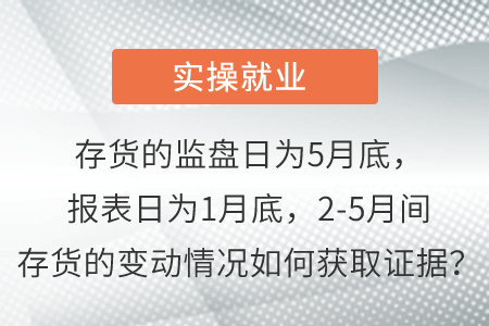 存貨的監(jiān)盤日為5月底，報表日為1月底，2-5月間存貨的變動情況如何獲取證據(jù)？