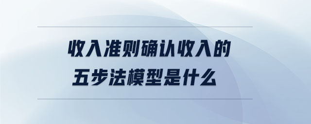 收入準(zhǔn)則確認(rèn)收入的五步法模型是什么