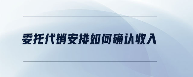 委托代銷安排如何確認收入
