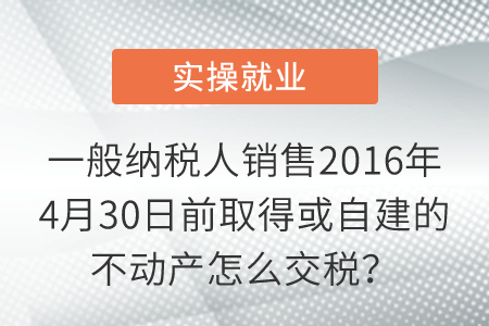一般納稅人銷售2016年4月30日前取得或自建的不動產(chǎn)怎么交稅？