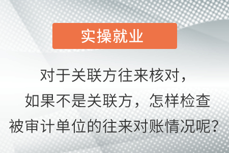 對于關(guān)聯(lián)方往來核對，如果不是關(guān)聯(lián)方，怎樣檢查被審計單位的往來對賬情況呢？