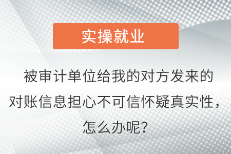 被審計(jì)單位給我的對方發(fā)來的對賬信息擔(dān)心不可信懷疑真實(shí)性，怎么辦呢？