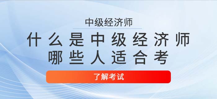 中級(jí)經(jīng)濟(jì)師是什么？哪些人適合考中級(jí)經(jīng)濟(jì)師？