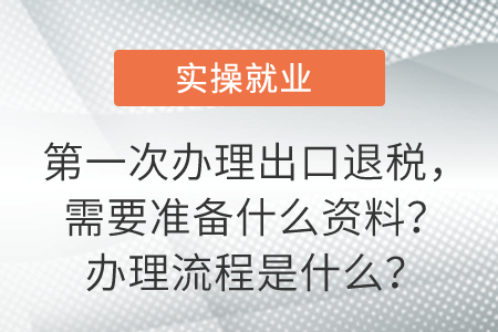 第一次辦理出口退稅，需要準(zhǔn)備什么資料？辦理流程是什么？