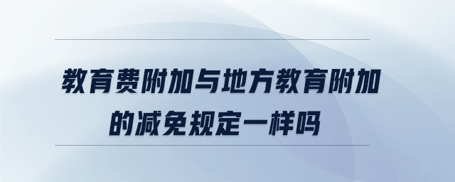 教育費附加與地方教育附加的減免規(guī)定一樣嗎