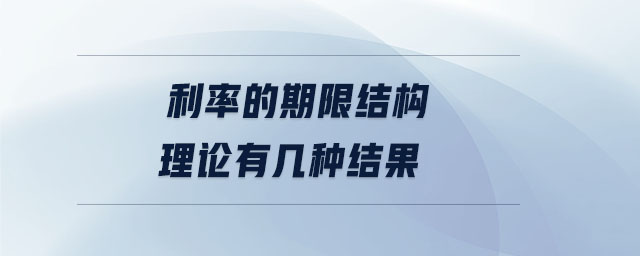 利率的期限結(jié)構(gòu)理論有幾種結(jié)果
