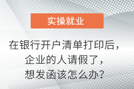 在銀行開戶清單打印后，企業(yè)的人請(qǐng)假了，想發(fā)函該怎么辦？