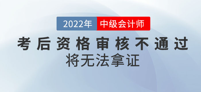 注意！2022年中級(jí)會(huì)計(jì)考試成績(jī)合格，考后資格審核不通過將無法拿證！