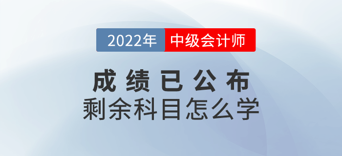 2022年中級會計成績已出，剩余科目怎么學(xué)？快來查收備考攻略！