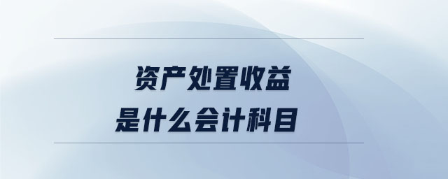 資產(chǎn)處置收益是什么會(huì)計(jì)科目