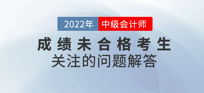 2022年中級(jí)會(huì)計(jì)成績(jī)未合格的考生都在關(guān)注那些問(wèn)題？快看詳細(xì)解答！