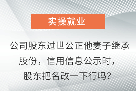 公司股東過世公正她妻子繼承股份，信用信息公示時(shí)，股東把名改一下行嗎？