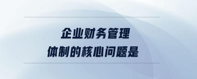 企業(yè)財(cái)務(wù)管理體制的核心問(wèn)題是