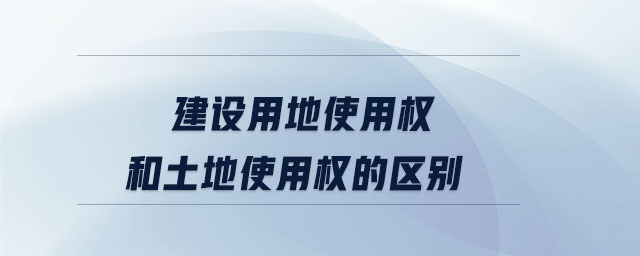 建設(shè)用地使用權(quán)和土地使用權(quán)的區(qū)別