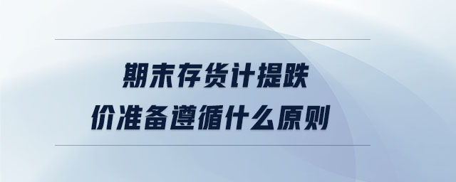期末存貨計提跌價準(zhǔn)備遵循什么原則