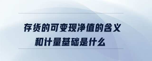 存貨的可變現(xiàn)凈值的含義和計量基礎(chǔ)是什么