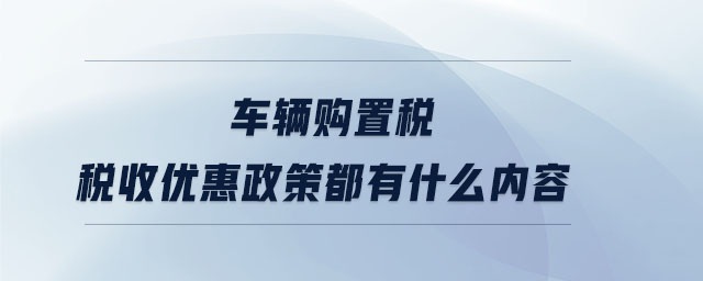 車輛購(gòu)置稅稅收優(yōu)惠政策都有什么內(nèi)容
