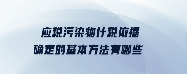 應(yīng)稅污染物計(jì)稅依據(jù)確定的基本方法有哪些
