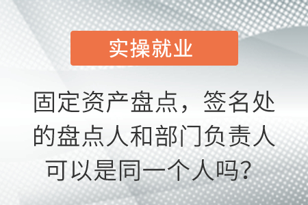 固定資產(chǎn)盤點(diǎn)，簽名處的盤點(diǎn)人和部門負(fù)責(zé)人可以是同一個(gè)人嗎？