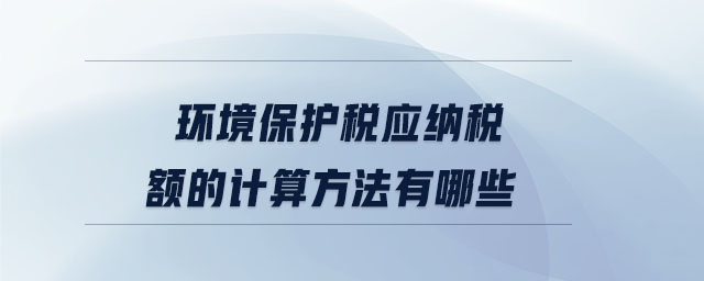 環(huán)境保護稅應(yīng)納稅額的計算方法有哪些