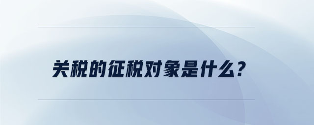 關(guān)稅的征稅對(duì)象是什么